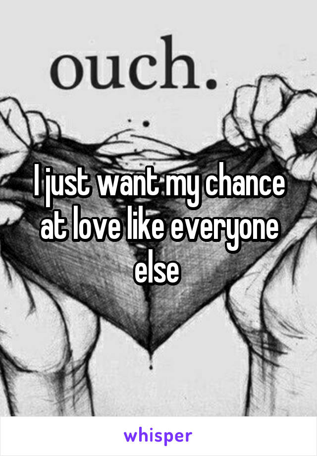 I just want my chance at love like everyone else 