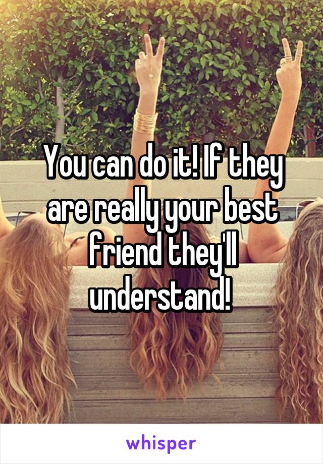 You can do it! If they are really your best friend they'll understand! 