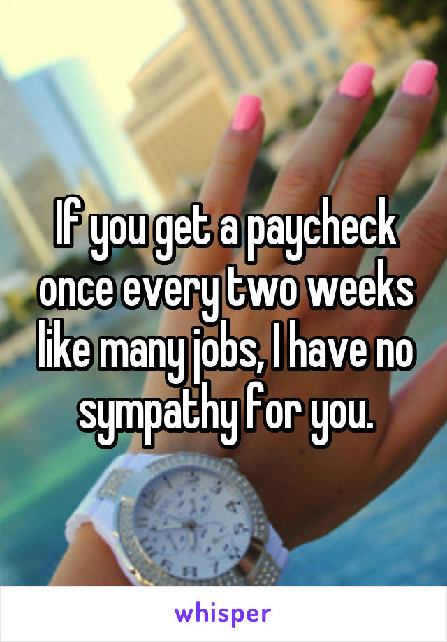 If you get a paycheck once every two weeks like many jobs, I have no sympathy for you.