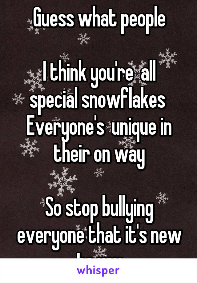 Guess what people

I think you're  all special snowflakes 
Everyone's  unique in their on way

So stop bullying everyone that it's new to you