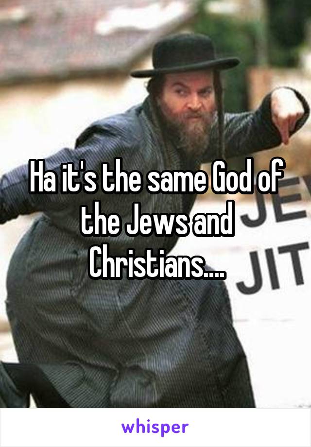 Ha it's the same God of the Jews and Christians....