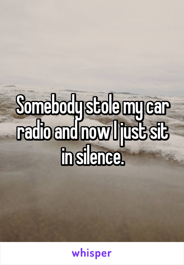 Somebody stole my car radio and now I just sit in silence.