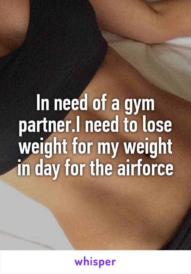 In need of a gym partner.I need to lose weight for my weight in day for the airforce