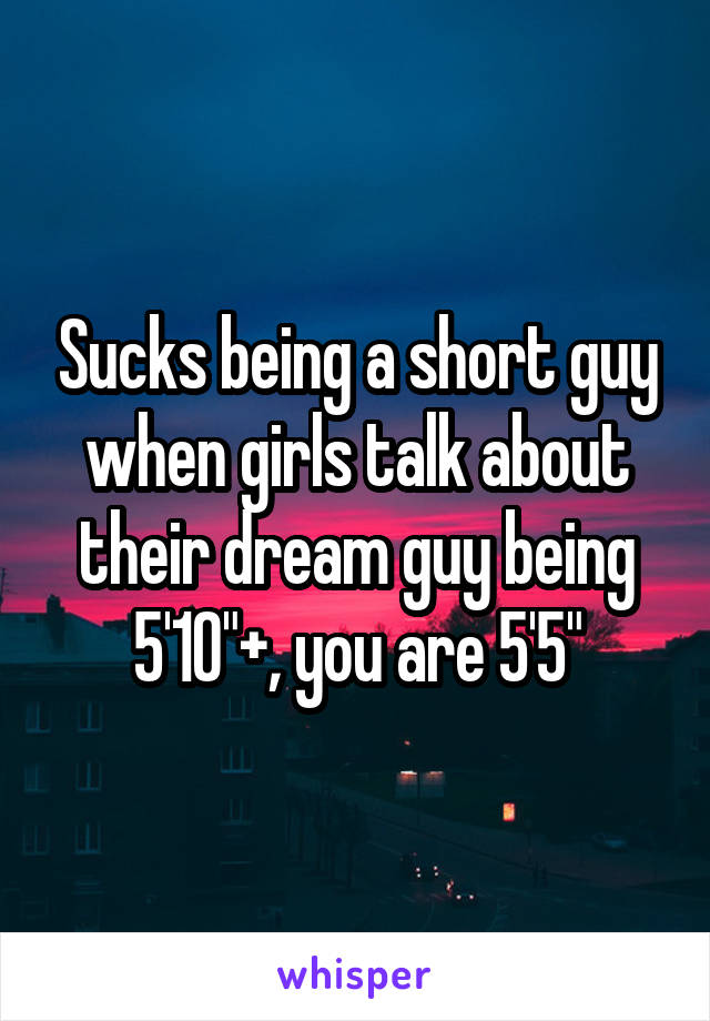 Sucks being a short guy when girls talk about their dream guy being 5'10"+, you are 5'5"