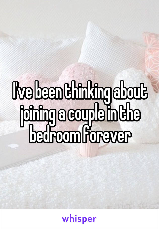 I've been thinking about joining a couple in the bedroom forever