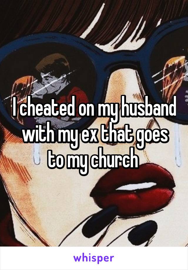 I cheated on my husband with my ex that goes to my church 