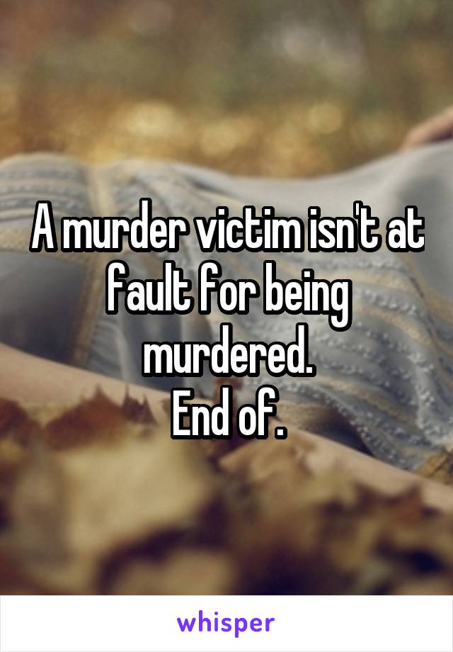 A murder victim isn't at fault for being murdered.
End of.