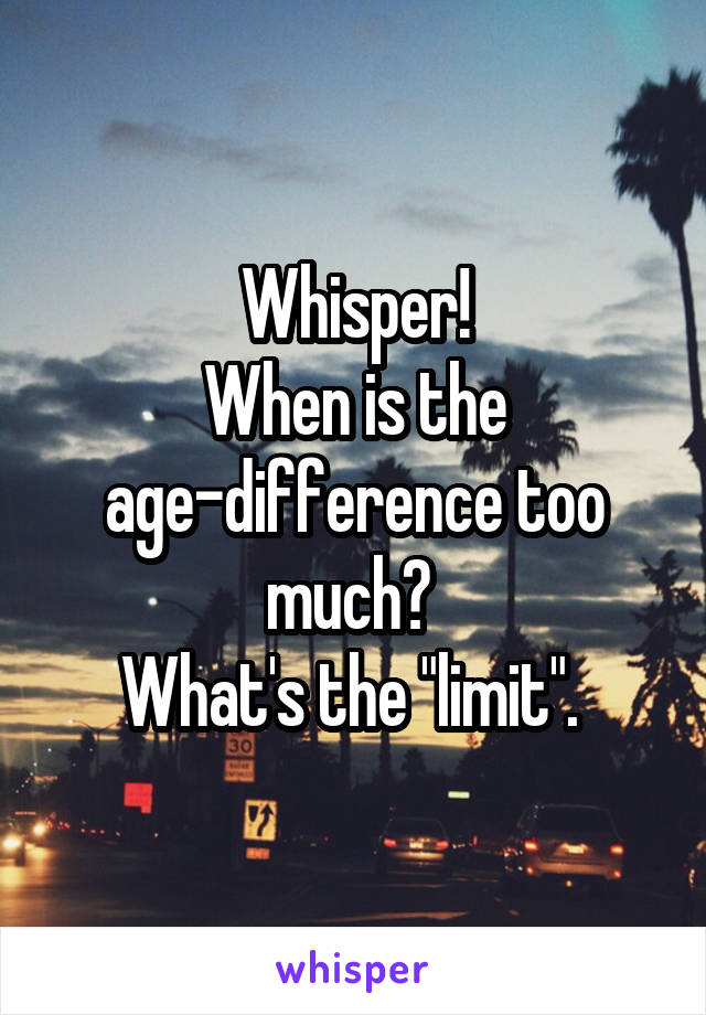 Whisper!
When is the age-difference too much? 
What's the "limit". 