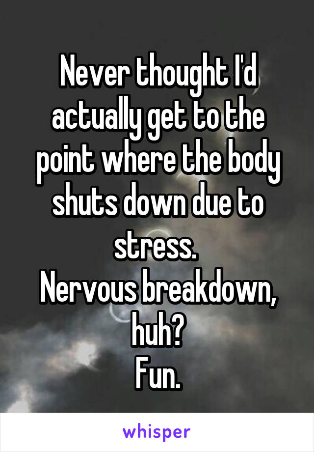 Never thought I'd actually get to the point where the body shuts down due to stress. 
Nervous breakdown, huh?
Fun.