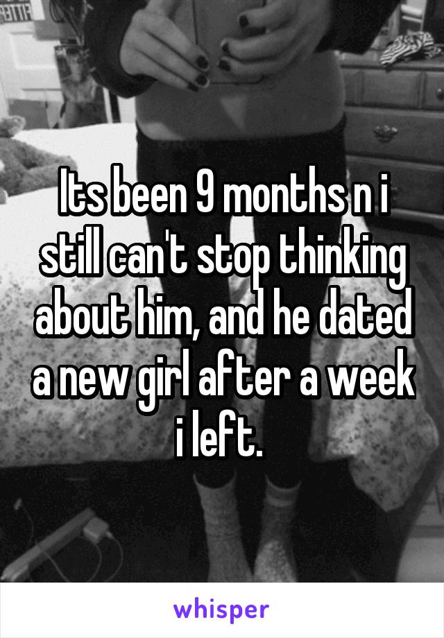 Its been 9 months n i still can't stop thinking about him, and he dated a new girl after a week i left. 