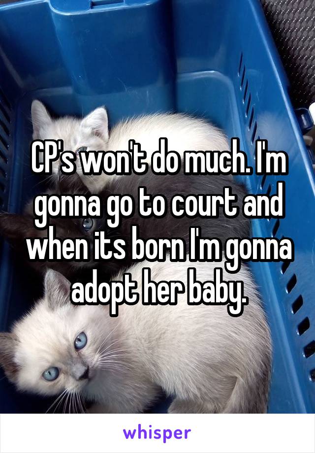 CP's won't do much. I'm gonna go to court and when its born I'm gonna adopt her baby.