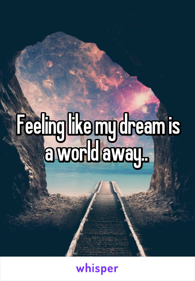 Feeling like my dream is a world away.. 