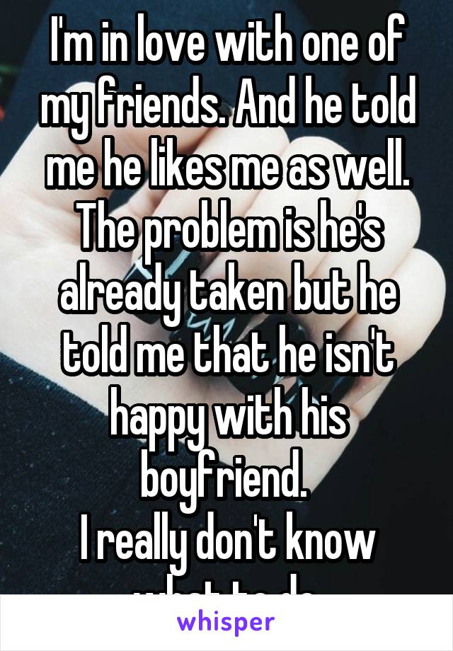 I'm in love with one of my friends. And he told me he likes me as well. The problem is he's already taken but he told me that he isn't happy with his boyfriend. 
I really don't know what to do.