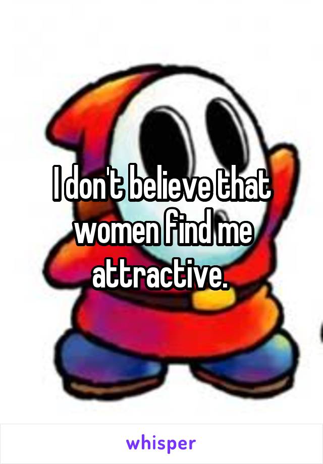 I don't believe that women find me attractive. 