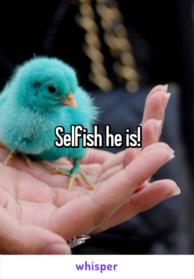 Selfish he is!