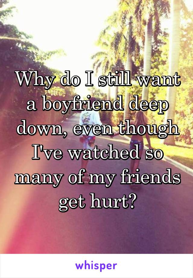 Why do I still want a boyfriend deep down, even though I've watched so many of my friends get hurt?