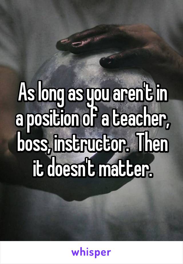 As long as you aren't in a position of a teacher, boss, instructor.  Then it doesn't matter.