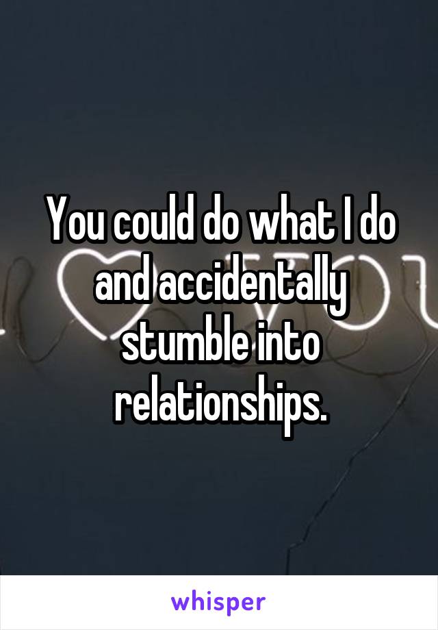 You could do what I do and accidentally stumble into relationships.