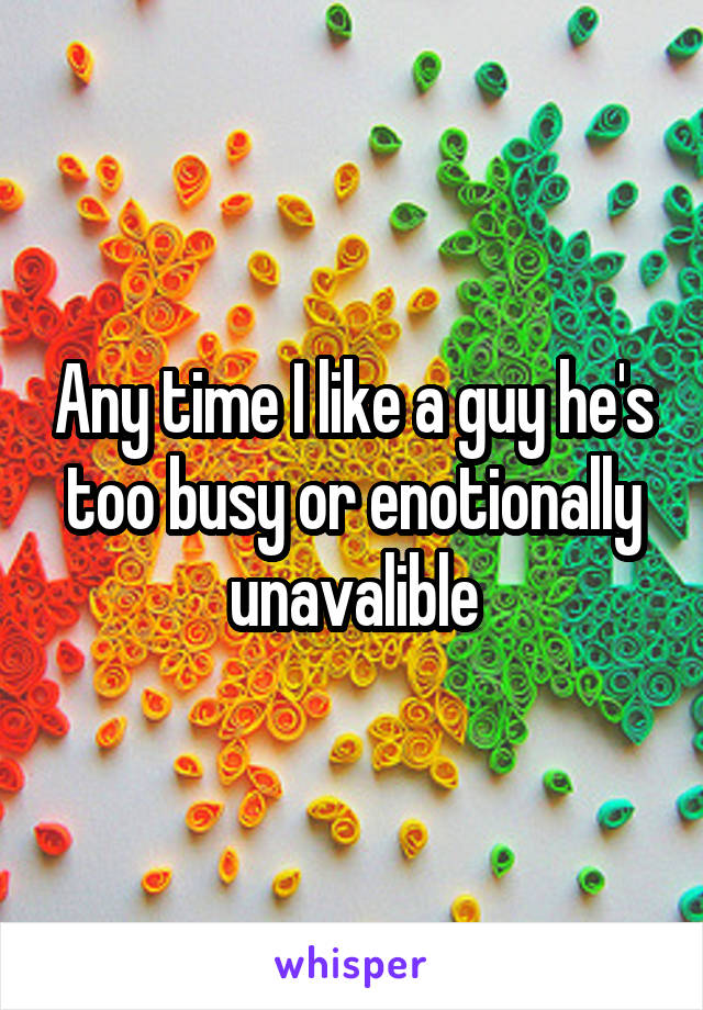 Any time I like a guy he's too busy or enotionally unavalible