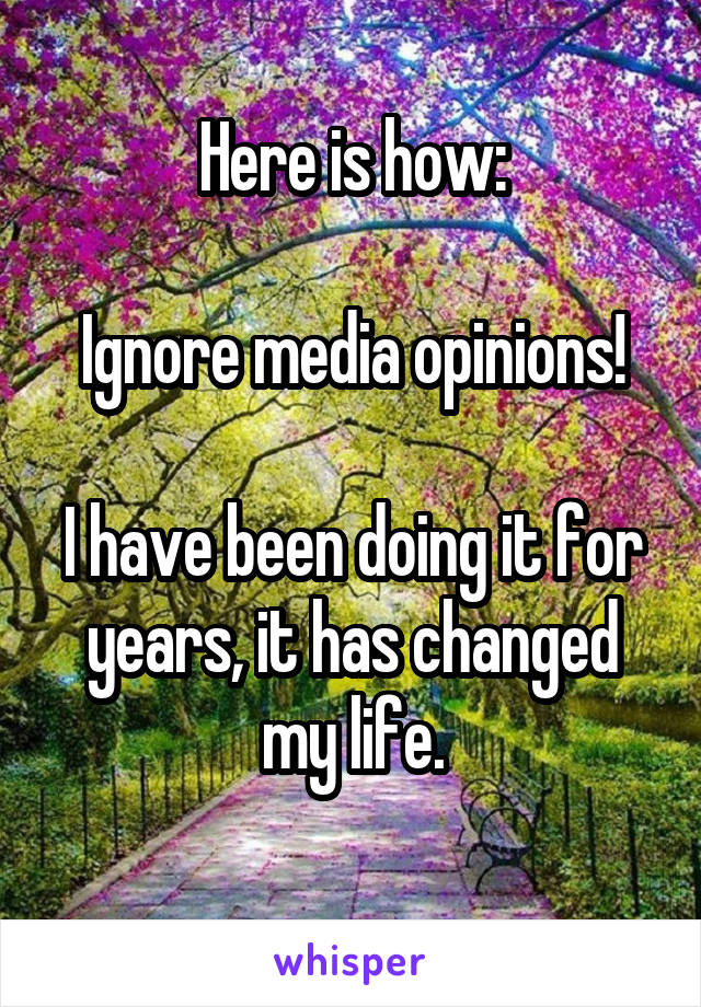 Here is how:

Ignore media opinions!

I have been doing it for years, it has changed my life.
