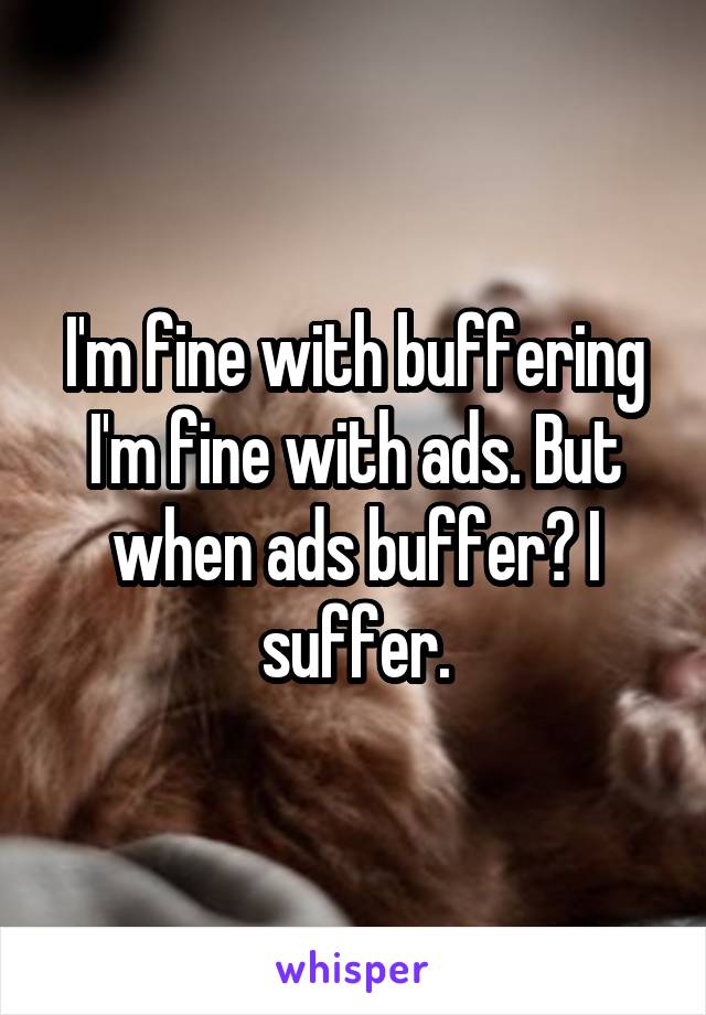 I'm fine with buffering I'm fine with ads. But when ads buffer? I suffer.