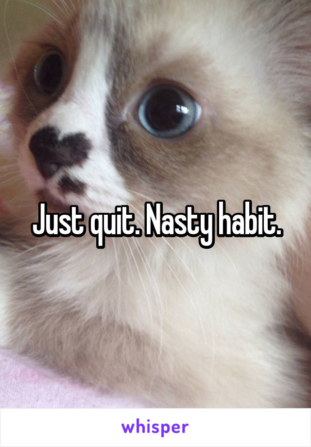 Just quit. Nasty habit.