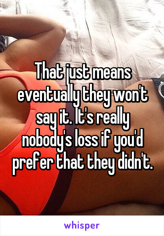 That just means eventually they won't say it. It's really nobody's loss if you'd prefer that they didn't.