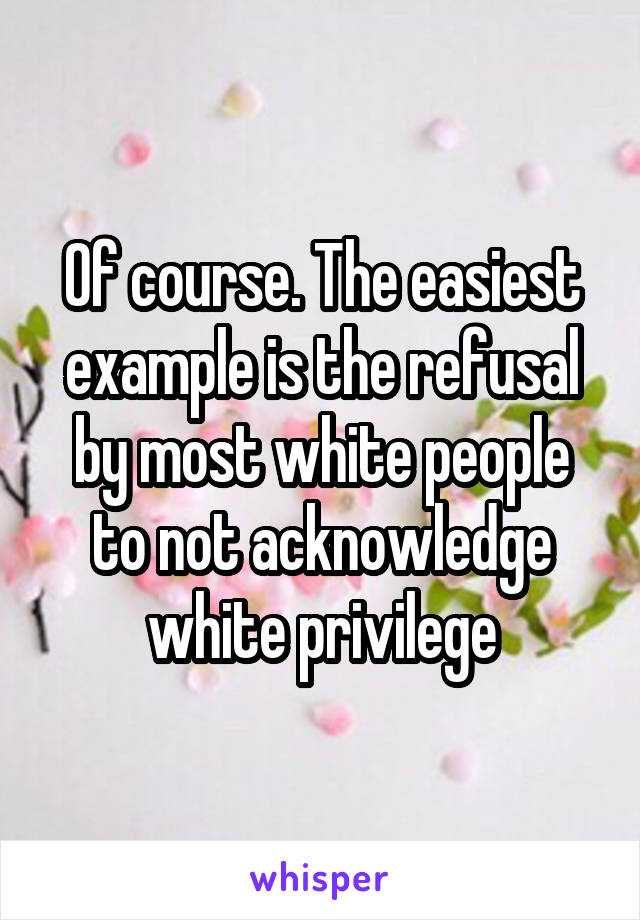 Of course. The easiest example is the refusal by most white people to not acknowledge white privilege