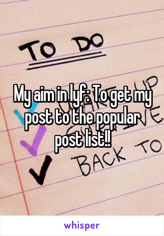 My aim in lyf: To get my post to the popular post list!!