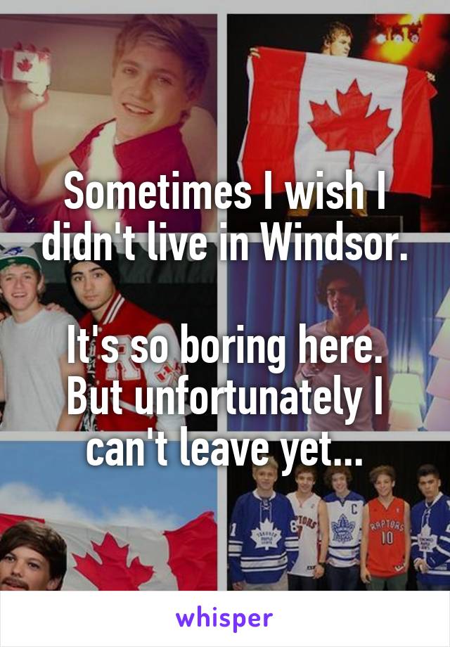 Sometimes I wish I didn't live in Windsor.

It's so boring here.
But unfortunately I can't leave yet...