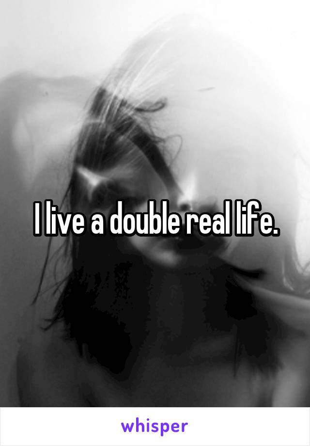 I live a double real life.