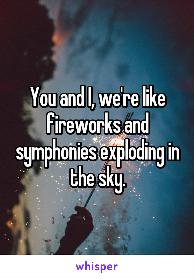 You and I, we're like fireworks and symphonies exploding in the sky.