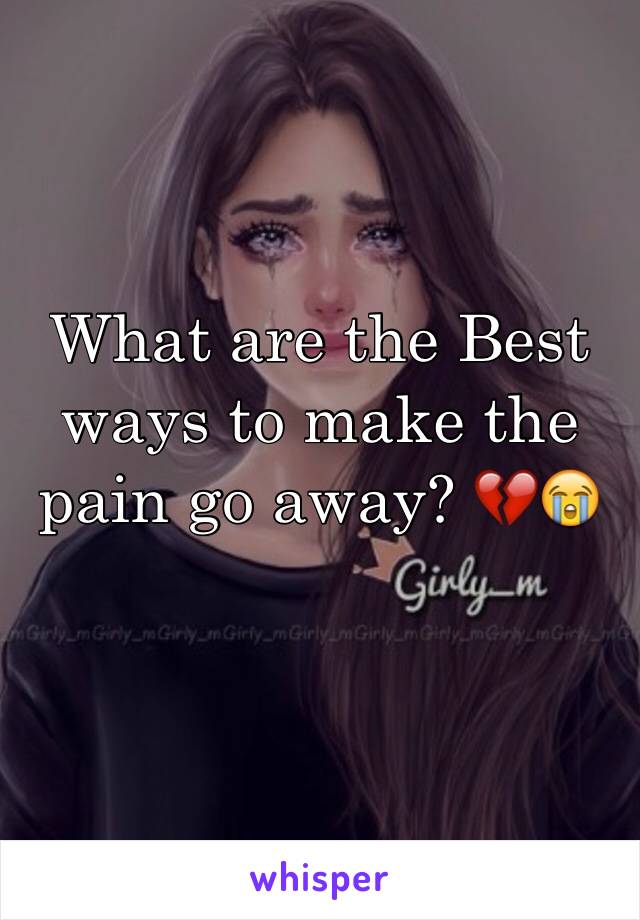 What are the Best ways to make the pain go away? 💔😭