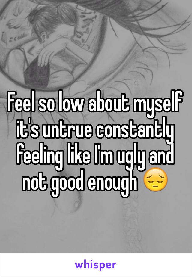 Feel so low about myself it's untrue constantly feeling like I'm ugly and not good enough 😔