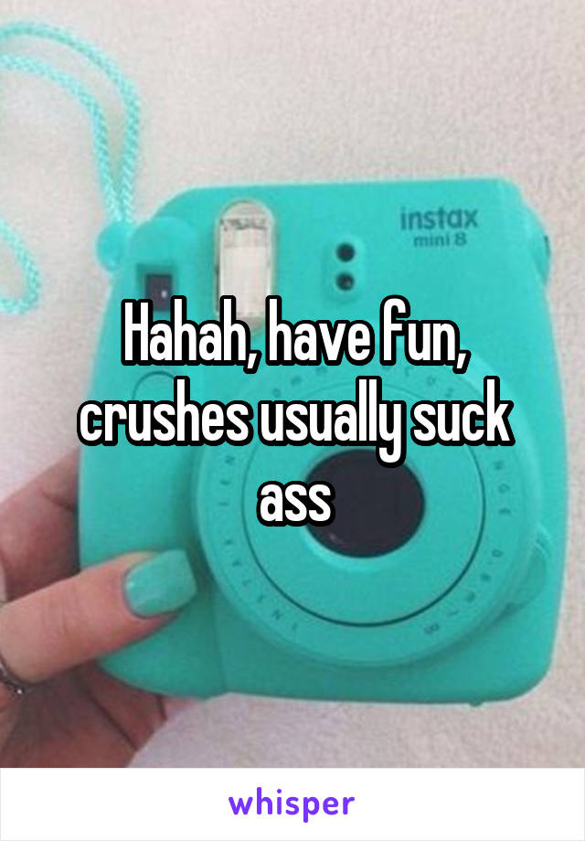 Hahah, have fun, crushes usually suck ass