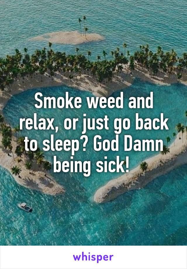 Smoke weed and relax, or just go back to sleep? God Damn being sick! 