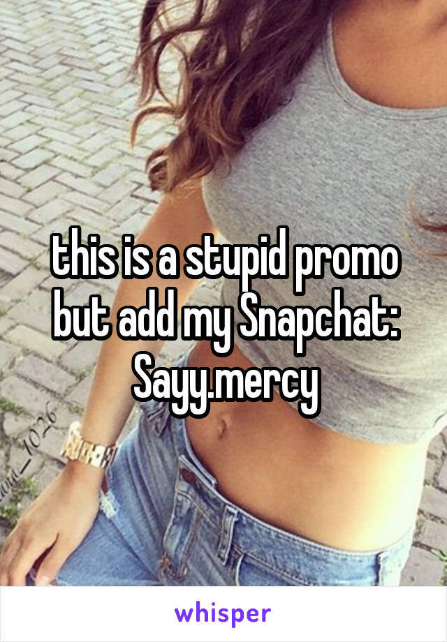 this is a stupid promo but add my Snapchat: Sayy.mercy