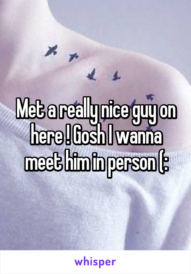 Met a really nice guy on here ! Gosh I wanna meet him in person (: