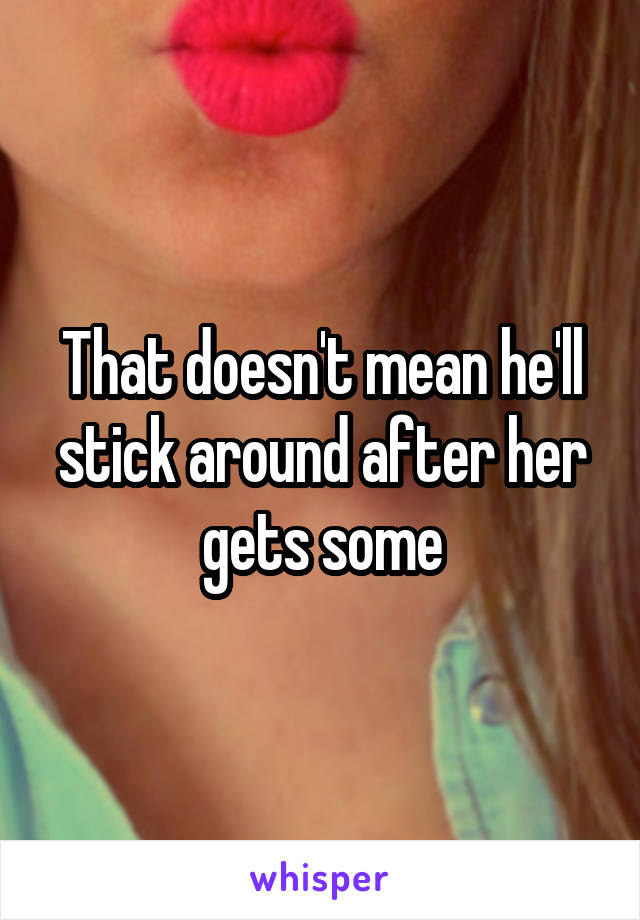 That doesn't mean he'll stick around after her gets some