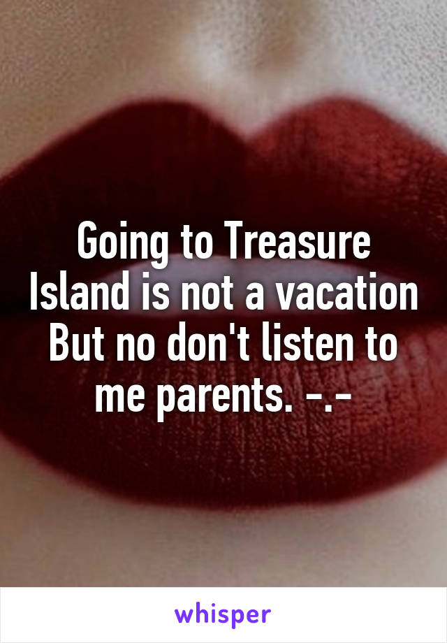 Going to Treasure Island is not a vacation
But no don't listen to me parents. -.-