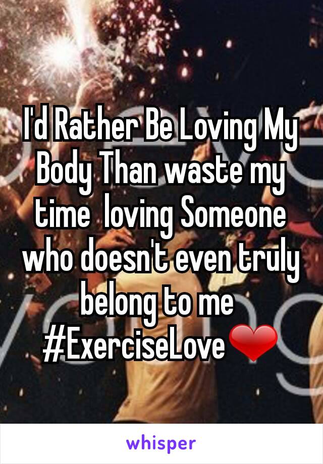 I'd Rather Be Loving My Body Than waste my time  loving Someone who doesn't even truly belong to me 
#ExerciseLove❤