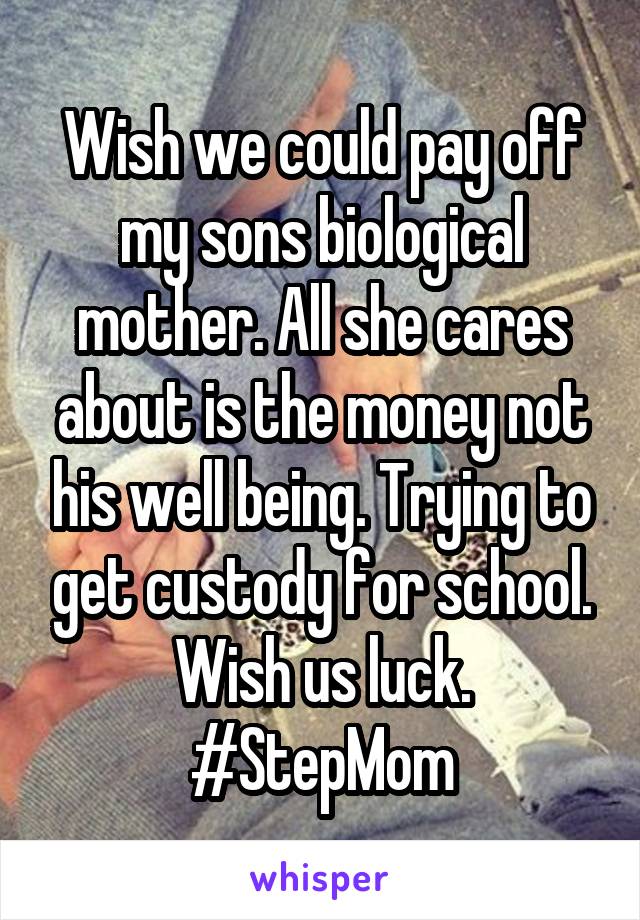 Wish we could pay off my sons biological mother. All she cares about is the money not his well being. Trying to get custody for school. Wish us luck. #StepMom