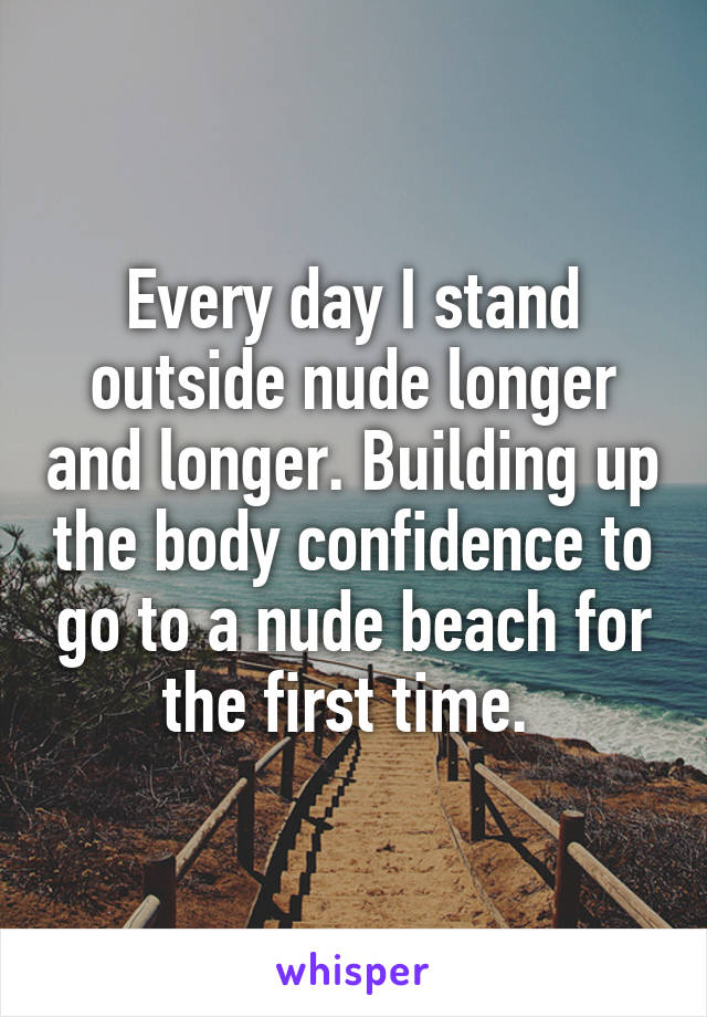 Every day I stand outside nude longer and longer. Building up the body confidence to go to a nude beach for the first time. 