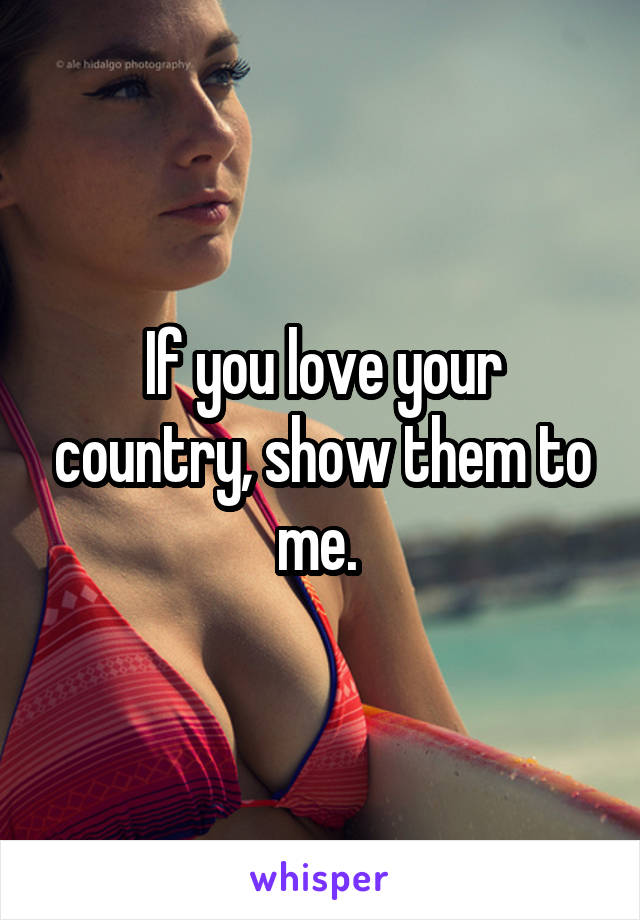 If you love your country, show them to me. 