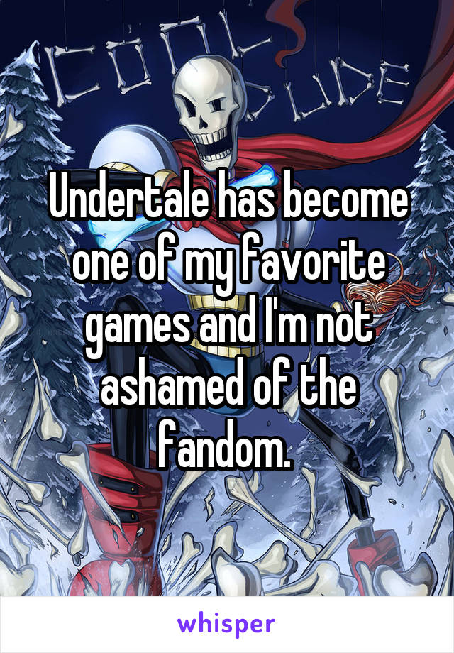 Undertale has become one of my favorite games and I'm not ashamed of the fandom. 