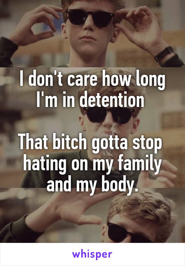 I don't care how long I'm in detention 

That bitch gotta stop 
hating on my family
and my body.