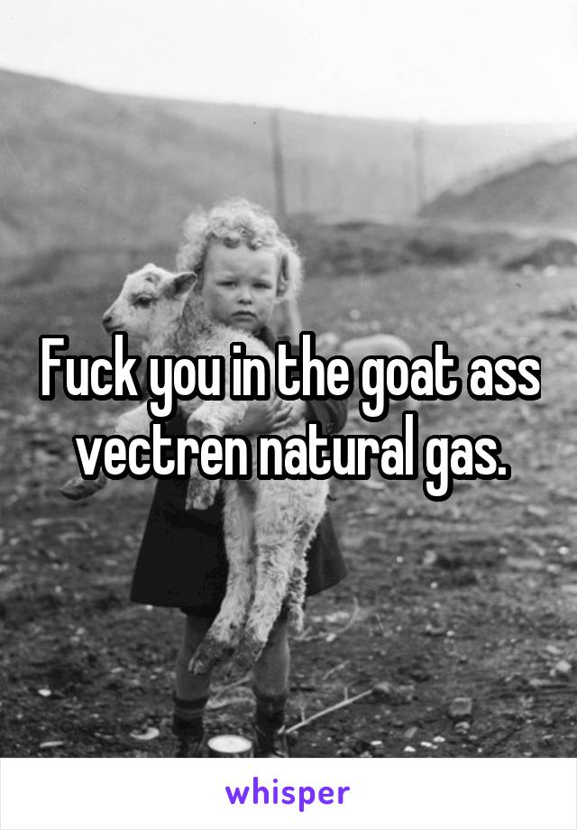 Fuck you in the goat ass vectren natural gas.