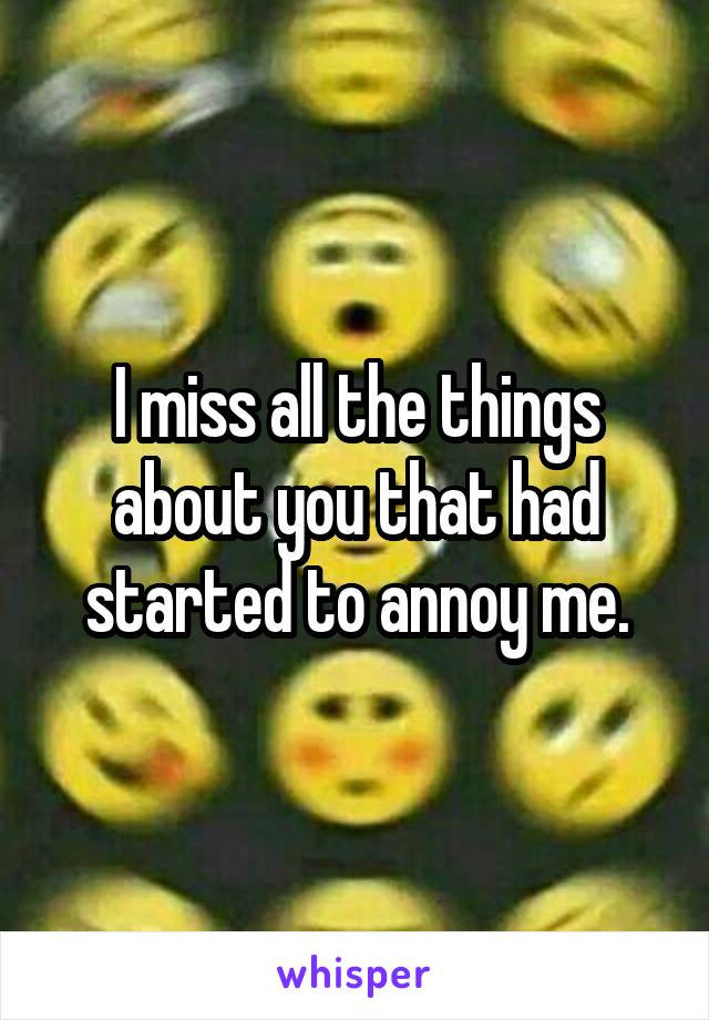 I miss all the things about you that had started to annoy me.