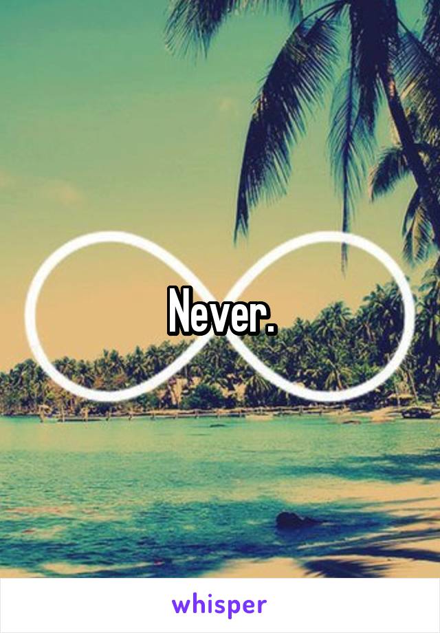 Never.