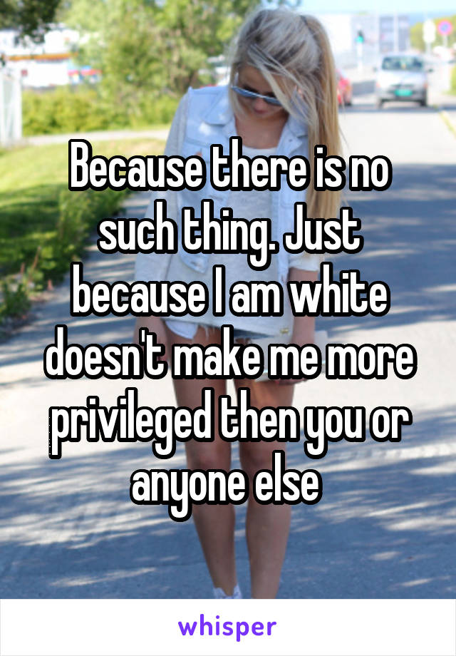 Because there is no such thing. Just because I am white doesn't make me more privileged then you or anyone else 